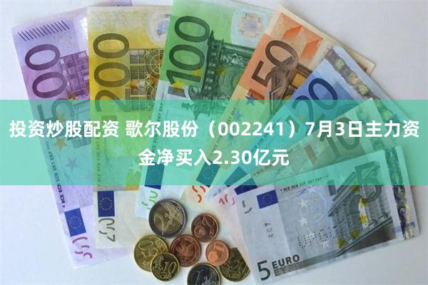 投资炒股配资 歌尔股份（002241）7月3日主力资金净买入2.30亿元