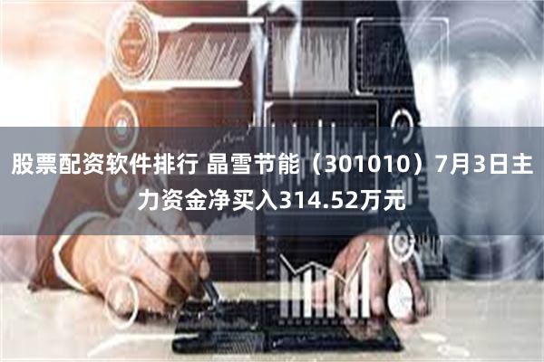 股票配资软件排行 晶雪节能（301010）7月3日主力资金净买入314.52万元
