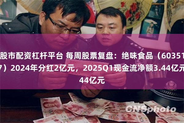 股市配资杠杆平台 每周股票复盘：绝味食品（603517）2024年分红2亿元，2025Q1现金流净额3.44亿元