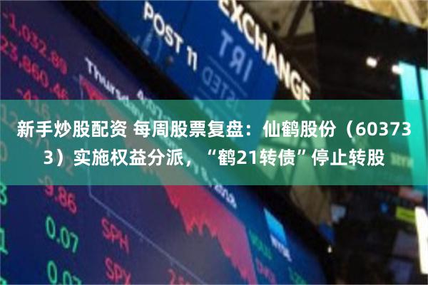 新手炒股配资 每周股票复盘：仙鹤股份（603733）实施权益分派，“鹤21转债”停止转股