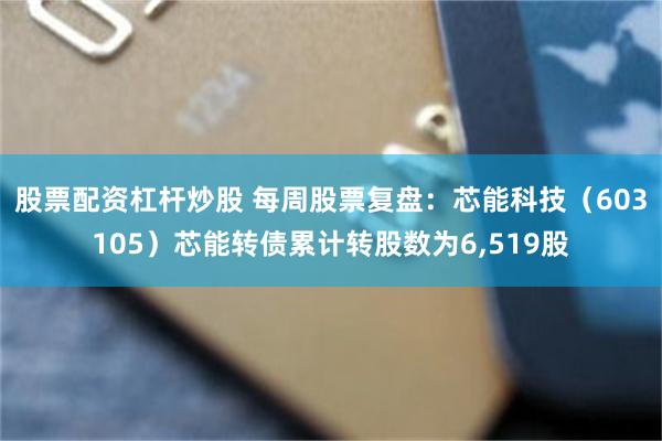 股票配资杠杆炒股 每周股票复盘：芯能科技（603105）芯能转债累计转股数为6,519股