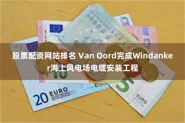 股票配资网站排名 Van Oord完成Windanker海上风电场电缆安装工程