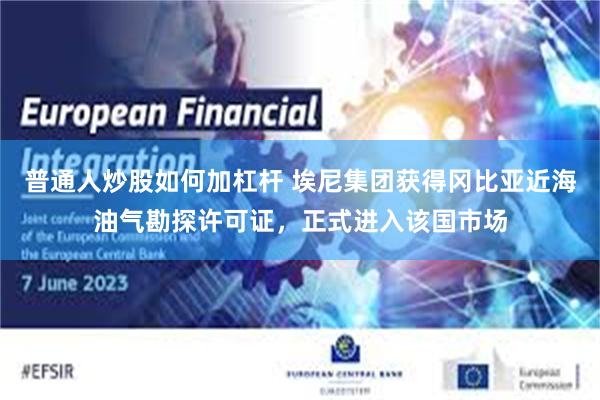 普通人炒股如何加杠杆 埃尼集团获得冈比亚近海油气勘探许可证，正式进入该国市场