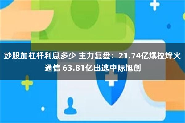 炒股加杠杆利息多少 主力复盘：21.74亿爆拉烽火通信 63.81亿出逃中际旭创
