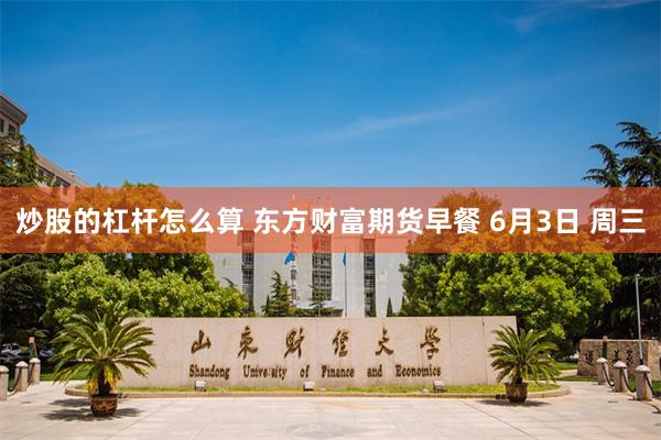 炒股的杠杆怎么算 东方财富期货早餐 6月3日 周三