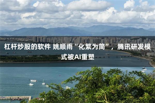杠杆炒股的软件 姚顺雨“化繁为简”，腾讯研发模式被AI重塑