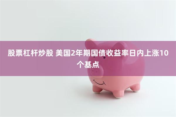 股票杠杆炒股 美国2年期国债收益率日内上涨10个基点