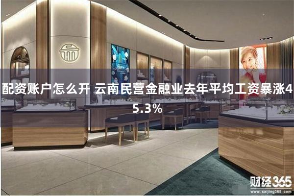 配资账户怎么开 云南民营金融业去年平均工资暴涨45.3%