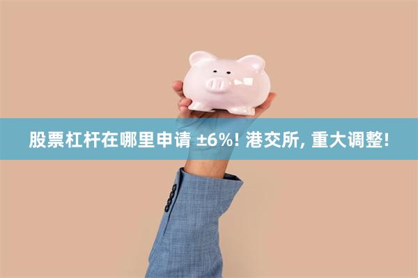 股票杠杆在哪里申请 ±6%! 港交所, 重大调整!