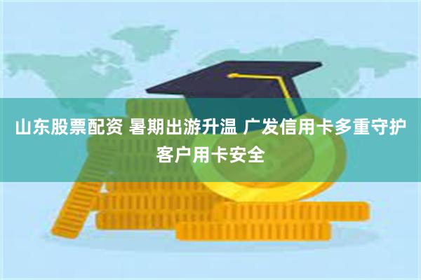 山东股票配资 暑期出游升温 广发信用卡多重守护客户用卡安全