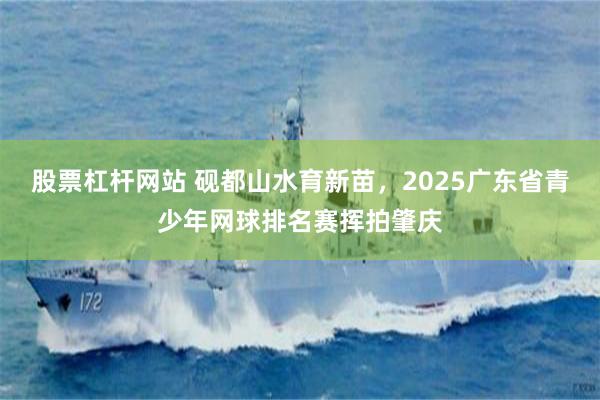 股票杠杆网站 砚都山水育新苗，2025广东省青少年网球排名赛挥拍肇庆