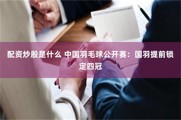 配资炒股是什么 中国羽毛球公开赛:国羽提前锁定四冠