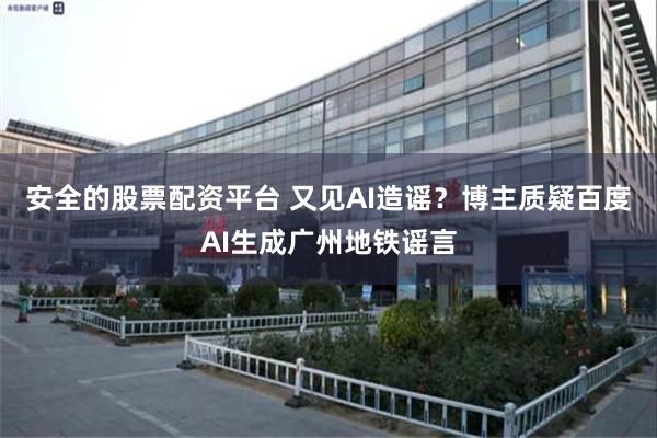 安全的股票配资平台 又见AI造谣？博主质疑百度AI生成广州地铁谣言
