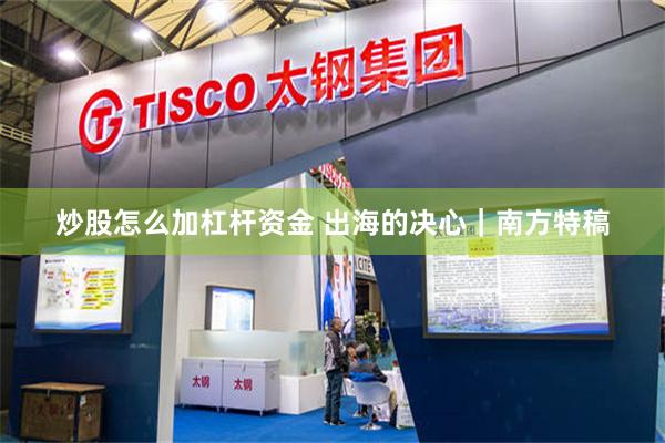 炒股怎么加杠杆资金 出海的决心｜南方特稿