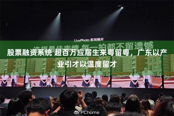 股票融资系统 超百万应届生来粤留粤,广东以产业引才以温度留才