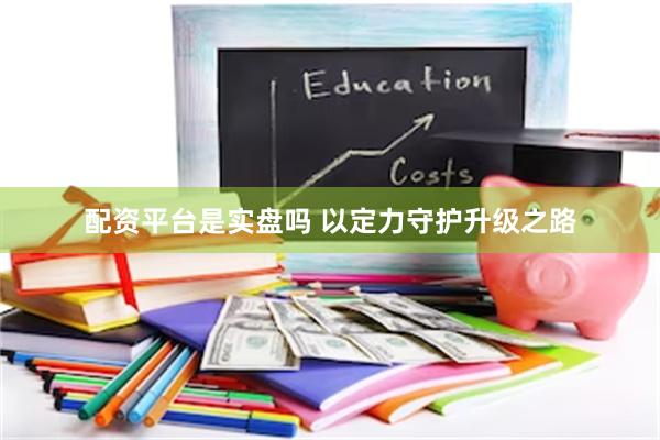 配资平台是实盘吗 以定力守护升级之路