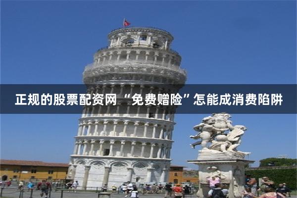 正规的股票配资网 “免费赠险”怎能成消费陷阱