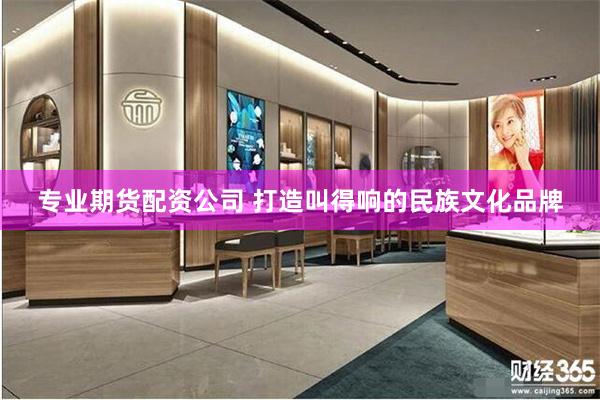 专业期货配资公司 打造叫得响的民族文化品牌