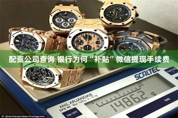 配资公司查询 银行为何“补贴”微信提现手续费
