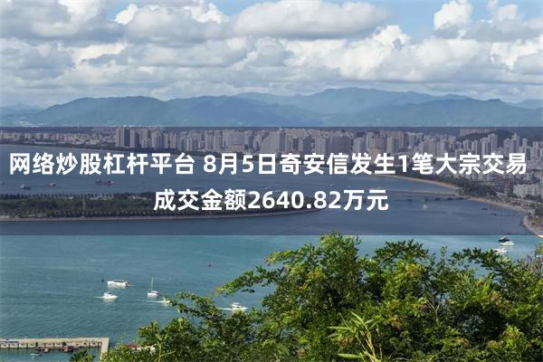 网络炒股杠杆平台 8月5日奇安信发生1笔大宗交易 成交金额2640.82万元