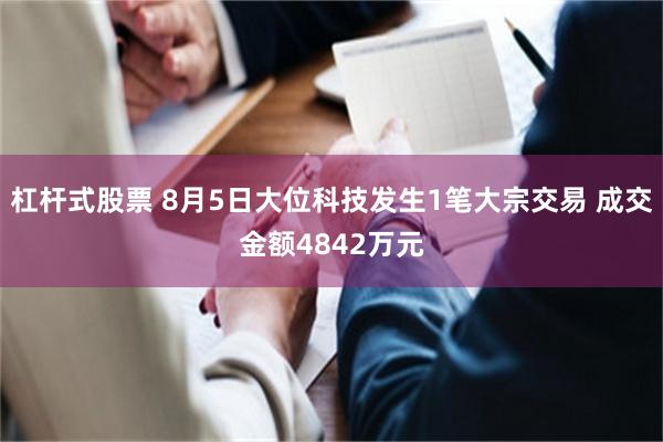 杠杆式股票 8月5日大位科技发生1笔大宗交易 成交金额4842万元