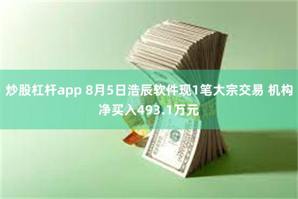 炒股杠杆app 8月5日浩辰软件现1笔大宗交易 机构净买入493.1万元