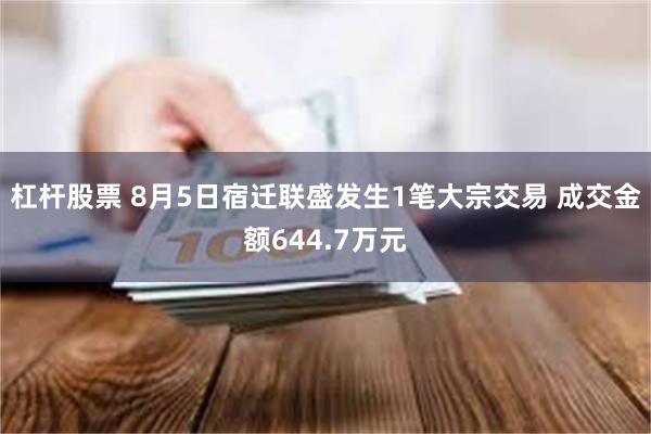 杠杆股票 8月5日宿迁联盛发生1笔大宗交易 成交金额644.7万元