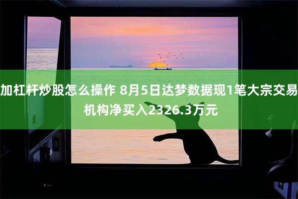 加杠杆炒股怎么操作 8月5日达梦数据现1笔大宗交易 机构净买入2326.3万元