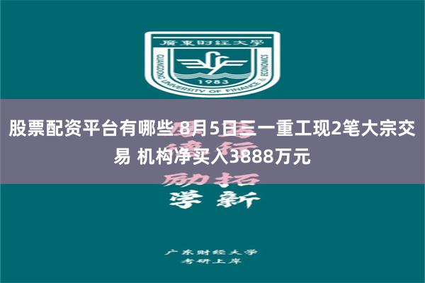 股票配资平台有哪些 8月5日三一重工现2笔大宗交易 机构净买入3888万元