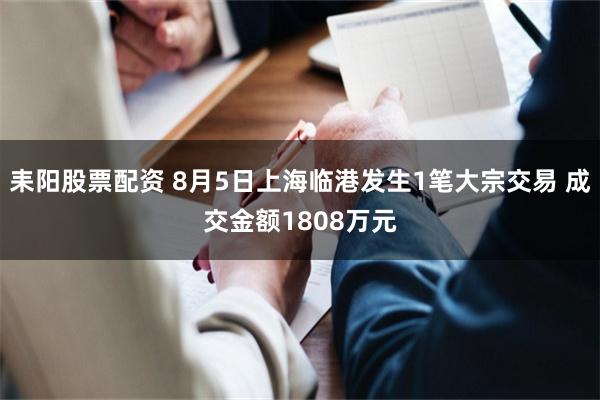 耒阳股票配资 8月5日上海临港发生1笔大宗交易 成交金额1808万元