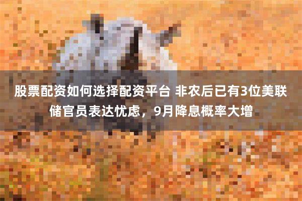 股票配资如何选择配资平台 非农后已有3位美联储官员表达忧虑，9月降息概率大增
