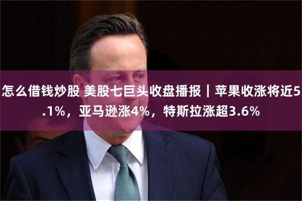 怎么借钱炒股 美股七巨头收盘播报｜苹果收涨将近5.1%，亚马逊涨4%，特斯拉涨超3.6%