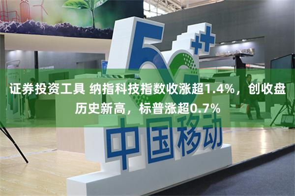 证券投资工具 纳指科技指数收涨超1.4%，创收盘历史新高，标普涨超0.7%