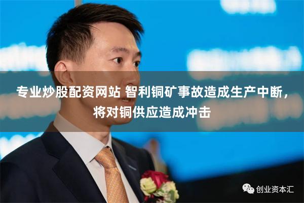 专业炒股配资网站 智利铜矿事故造成生产中断，将对铜供应造成冲击