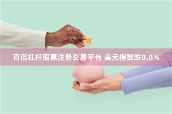 百倍杠杆股票注册交易平台 美元指数跌0.6%