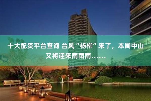 十大配资平台查询 台风“杨柳”来了，本周中山又将迎来雨雨雨……