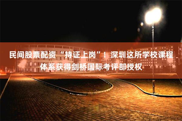 民间股票配资 “持证上岗”！深圳这所学校课程体系获得剑桥国际考评部授权