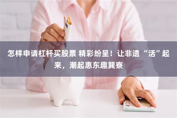 怎样申请杠杆买股票 精彩纷呈！让非遗 “活”起来，潮起惠东趣巽寮