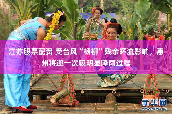 江苏股票配资 受台风“杨柳”残余环流影响，惠州将迎一次较明显降雨过程