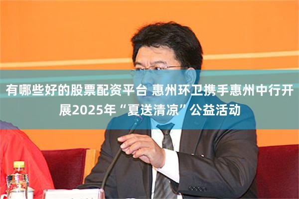 有哪些好的股票配资平台 惠州环卫携手惠州中行开展2025年“夏送清凉”公益活动