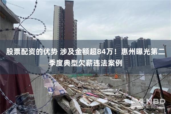 股票配资的优势 涉及金额超84万！惠州曝光第二季度典型欠薪违法案例