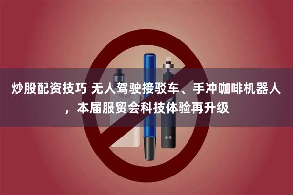 炒股配资技巧 无人驾驶接驳车、手冲咖啡机器人，本届服贸会科技体验再升级