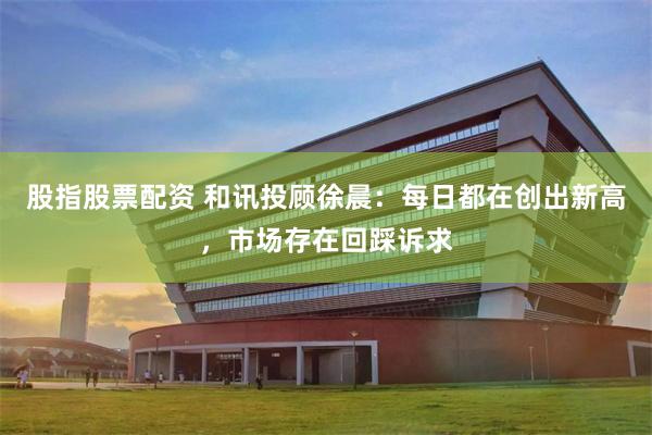 股指股票配资 和讯投顾徐晨：每日都在创出新高，市场存在回踩诉求