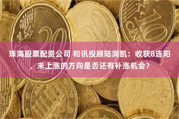 珠海股票配资公司 和讯投顾陆润凯:收获8连阳,未上涨的方向是否还有补涨机会?