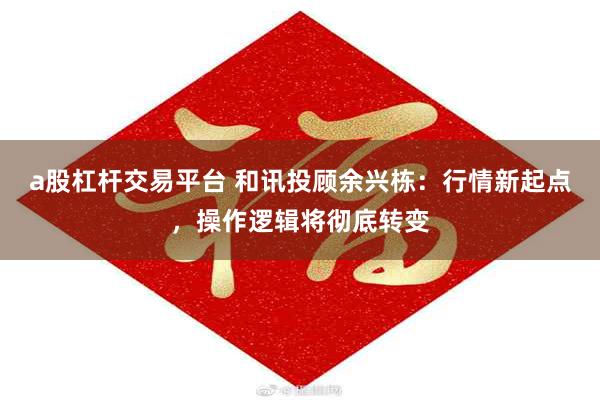 a股杠杆交易平台 和讯投顾余兴栋：行情新起点，操作逻辑将彻底转变