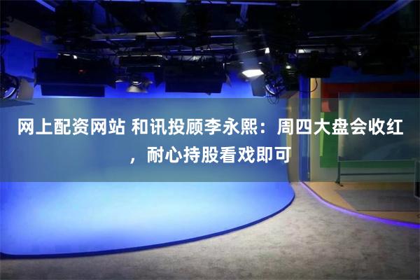网上配资网站 和讯投顾李永熙：周四大盘会收红，耐心持股看戏即可