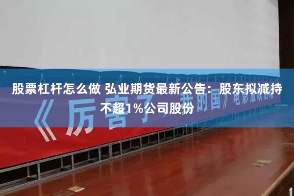 股票杠杆怎么做 弘业期货最新公告：股东拟减持不超1%公司股份