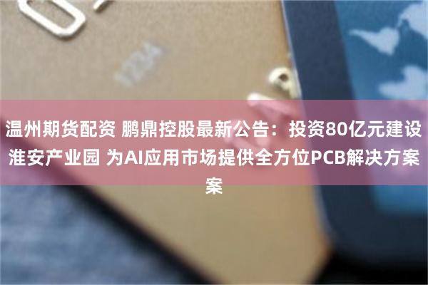温州期货配资 鹏鼎控股最新公告：投资80亿元建设淮安产业园 为AI应用市场提供全方位PCB解决方案