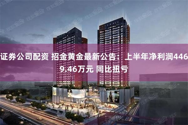 证券公司配资 招金黄金最新公告：上半年净利润4469.46万元 同比扭亏