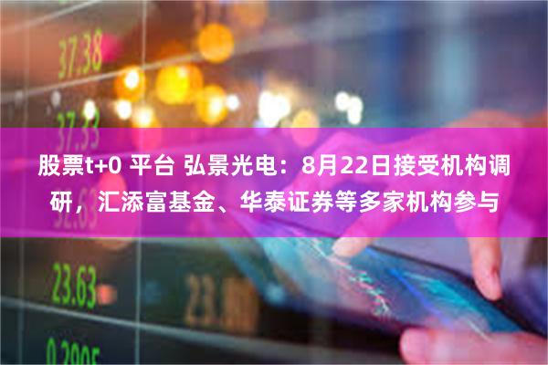 股票t+0 平台 弘景光电：8月22日接受机构调研，汇添富基金、华泰证券等多家机构参与